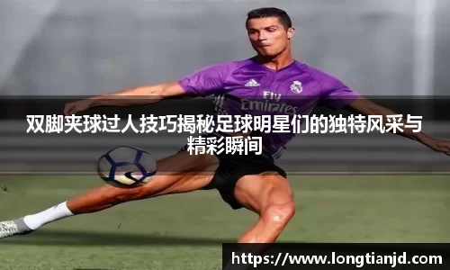 双脚夹球过人技巧揭秘足球明星们的独特风采与精彩瞬间