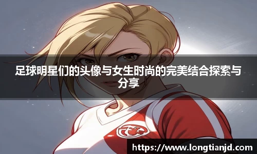 足球明星们的头像与女生时尚的完美结合探索与分享