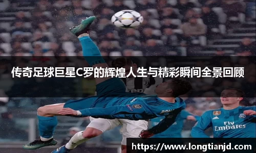 传奇足球巨星C罗的辉煌人生与精彩瞬间全景回顾